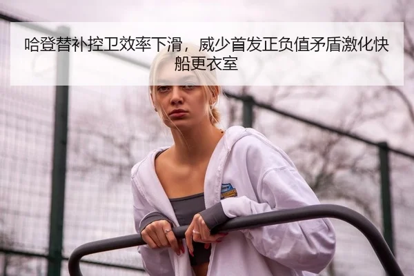 哈登替补控卫效率下滑，威少首发正负值矛盾激化快船更衣室